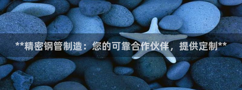 彩神8官网版：**精密钢管制造：您的可靠合作伙伴，提供定制**