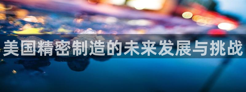 彩神通关注码金码对应码：美国精密制造的未来发展与挑战