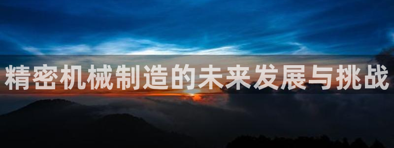 彩神vii官网：精密机械制造的未来发展与挑战