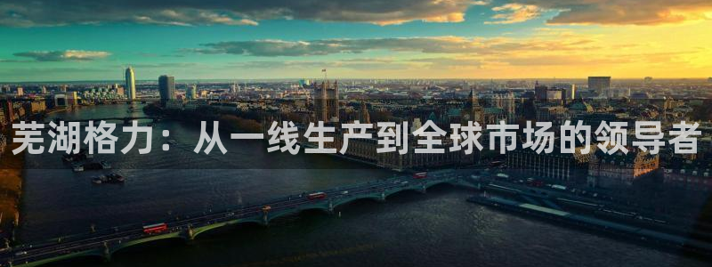 彩神v8平台正规吗可靠吗：芜湖格力：从一线生产到全球市场的领导者