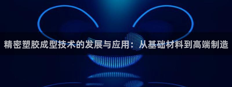 彩神v8平台正规吗：精密塑胶成型技术的发展与应用：从基础材料到高端制造